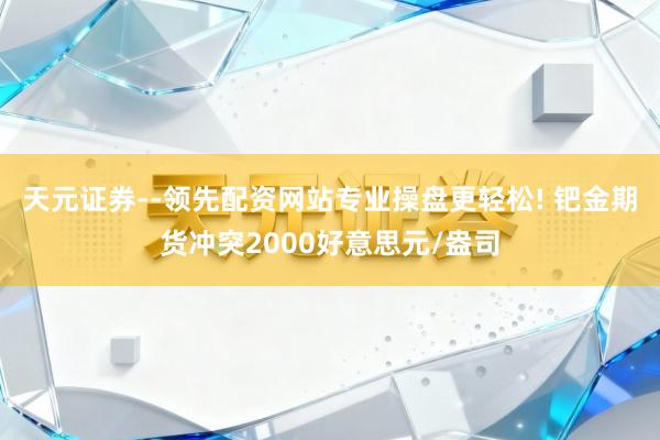 天元证券--领先配资网站专业操盘更轻松! 钯金期货冲突2000好意思元/盎司