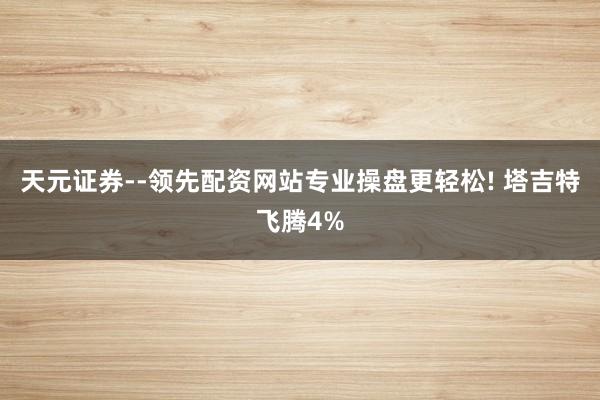 天元证券--领先配资网站专业操盘更轻松! 塔吉特飞腾4%