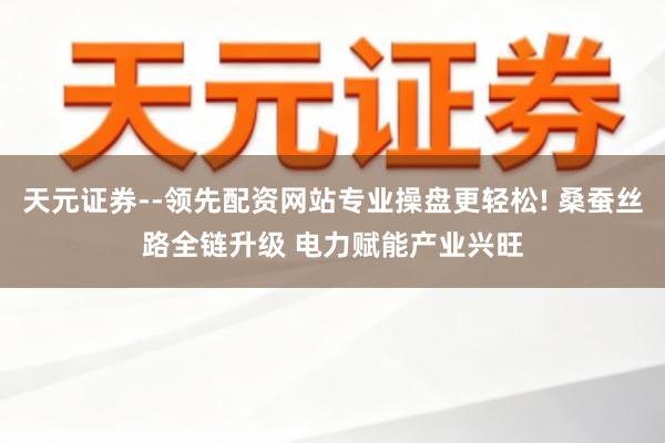 天元证券--领先配资网站专业操盘更轻松! 桑蚕丝路全链升级 电力赋能产业兴旺