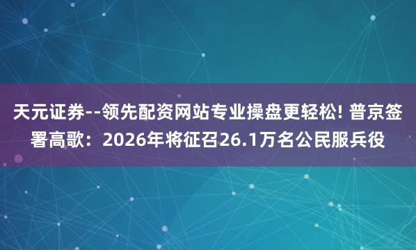 天元证券--领先配资网站专业操盘更轻松! 普京签署高歌：2026年将征召26.1万名公民服兵役