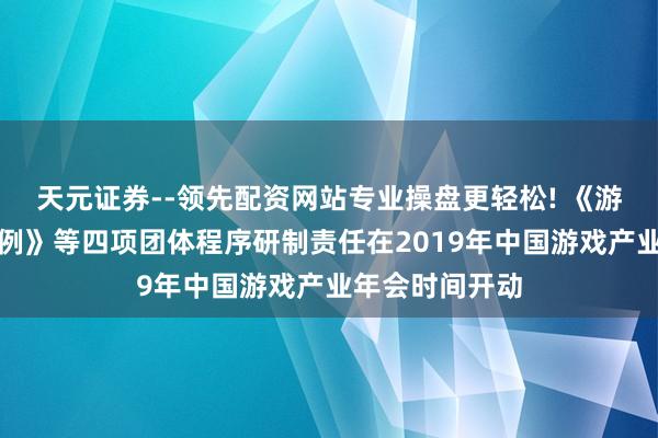 天元证券--领先配资网站专业操盘更轻松! 《游戏适龄教唆范例》等四项团体程序研制责任在2019年中国游戏产业年会时间开动
