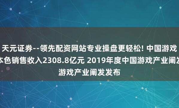 天元证券--领先配资网站专业操盘更轻松! 中国游戏市集本色销售收入2308.8亿元 2019年度中国游戏产业阐发发布