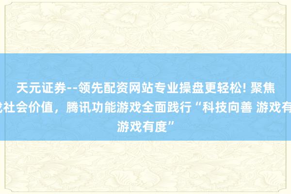 天元证券--领先配资网站专业操盘更轻松! 聚焦游戏社会价值，腾讯功能游戏全面践行“科技向善 游戏有度”