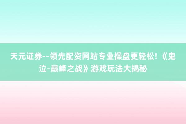 天元证券--领先配资网站专业操盘更轻松! 《鬼泣-巅峰之战》游戏玩法大揭秘