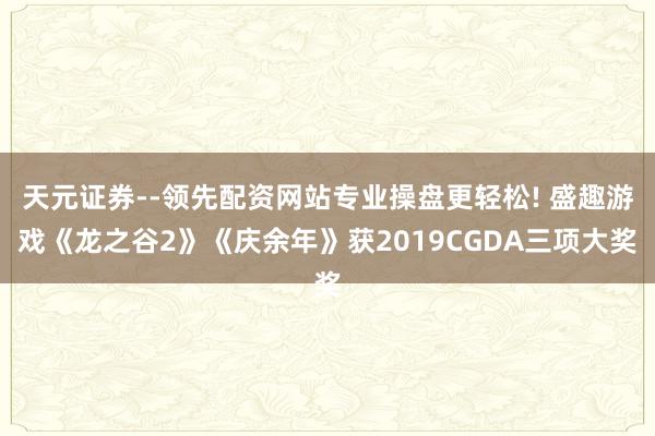 天元证券--领先配资网站专业操盘更轻松! 盛趣游戏《龙之谷2》《庆余年》获2019CGDA三项大奖