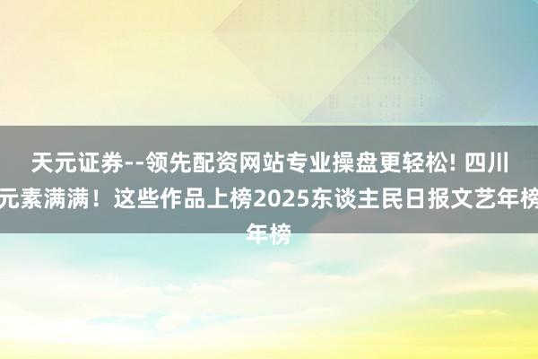 天元证券--领先配资网站专业操盘更轻松! 四川元素满满！这些作品上榜2025东谈主民日报文艺年榜