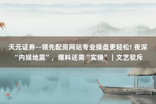 天元证券--领先配资网站专业操盘更轻松! 夜深“内娱地震”，爆料还需“实锤”｜文艺驳斥