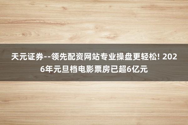 天元证券--领先配资网站专业操盘更轻松! 2026年元旦档电影票房已超6亿元