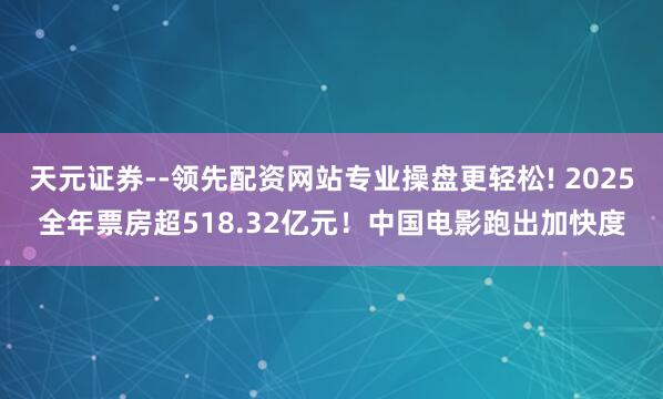 天元证券--领先配资网站专业操盘更轻松! 2025全年票房超518.32亿元！中国电影跑出加快度