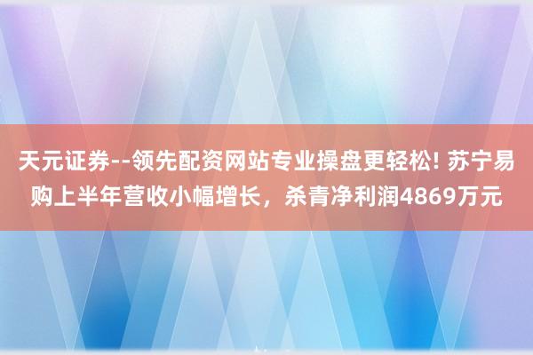 天元证券--领先配资网站专业操盘更轻松! 苏宁易购上半年营收小幅增长，杀青净利润4869万元