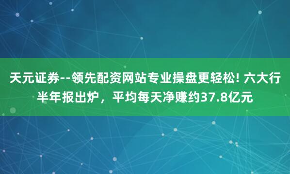 天元证券--领先配资网站专业操盘更轻松! 六大行半年报出炉，平均每天净赚约37.8亿元