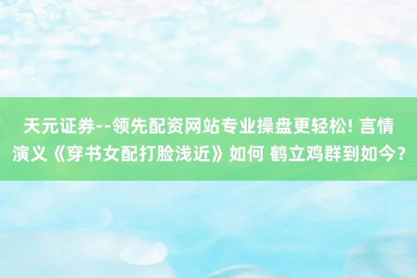 天元证券--领先配资网站专业操盘更轻松! 言情演义《穿书女配打脸浅近》如何 鹤立鸡群到如今？