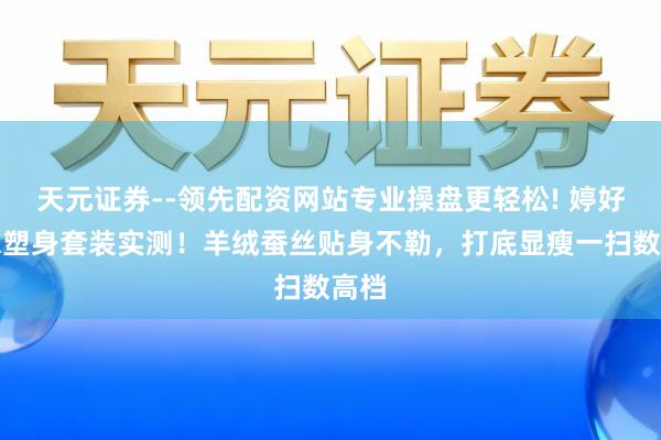 天元证券--领先配资网站专业操盘更轻松! 婷好意思塑身套装实测！羊绒蚕丝贴身不勒，打底显瘦一扫数高档