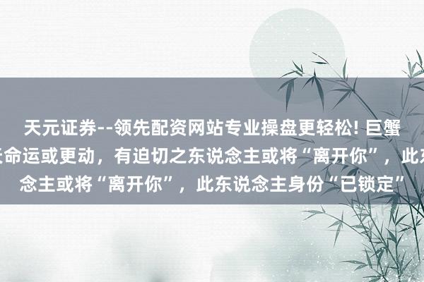 天元证券--领先配资网站专业操盘更轻松! 巨蟹座警惕：12月终末五天命运或更动，有迫切之东说念主或将“离开你”，此东说念主身份“已锁定”