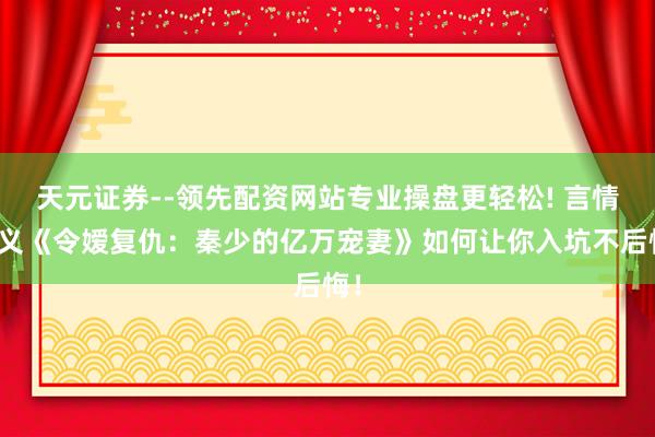 天元证券--领先配资网站专业操盘更轻松! 言情演义《令嫒复仇：秦少的亿万宠妻》如何让你入坑不后悔！