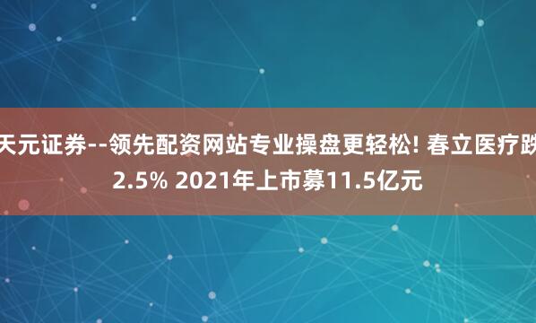 天元证券--领先配资网站专业操盘更轻松! 春立医疗跌2.5% 2021年上市募11.5亿元