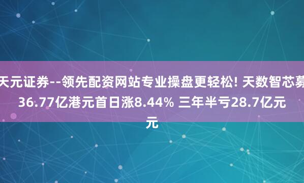 天元证券--领先配资网站专业操盘更轻松! 天数智芯募36.77亿港元首日涨8.44% 三年半亏28.7亿元