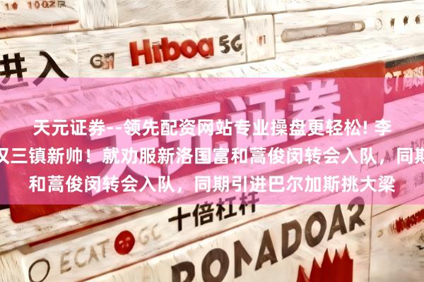 天元证券--领先配资网站专业操盘更轻松! 李霄鹏刚要官宣出任武汉三镇新帅！就劝服新洛国富和蒿俊闵转会入队，同期引进巴尔加斯挑大梁