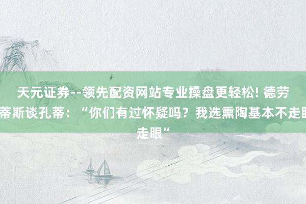 天元证券--领先配资网站专业操盘更轻松! 德劳伦蒂斯谈孔蒂：“你们有过怀疑吗？我选熏陶基本不走眼”