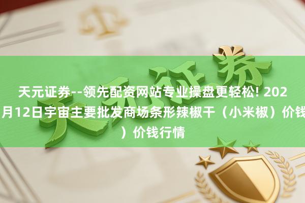 天元证券--领先配资网站专业操盘更轻松! 2026年1月12日宇宙主要批发商场条形辣椒干（小米椒）价钱行情