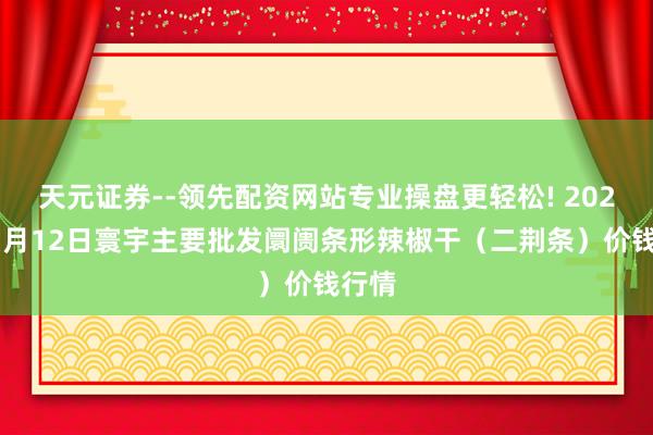 天元证券--领先配资网站专业操盘更轻松! 2026年1月12日寰宇主要批发阛阓条形辣椒干（二荆条）价钱行情