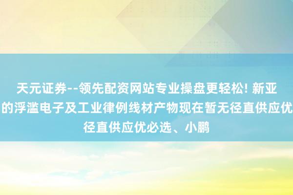 天元证券--领先配资网站专业操盘更轻松! 新亚电子：公司的浮滥电子及工业律例线材产物现在暂无径直供应优必选、小鹏