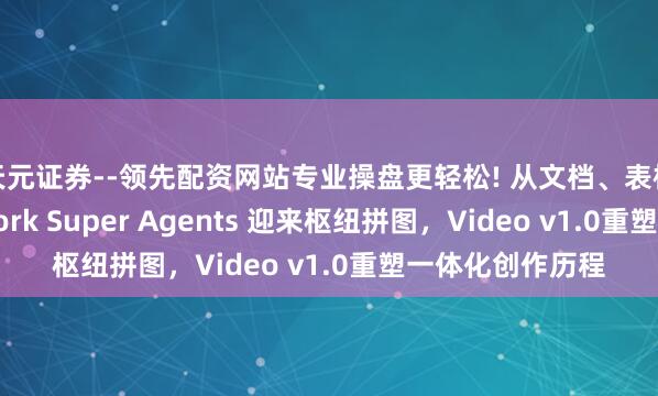 天元证券--领先配资网站专业操盘更轻松! 从文档、表格到视频：Skywork Super Agents 迎来枢纽拼图，Video v1.0重塑一体化创作历程