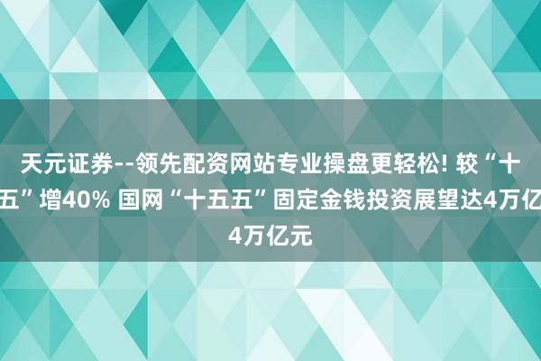 天元证券--领先配资网站专业操盘更轻松! 较“十四五”增40% 国网“十五五”固定金钱投资展望达4万亿元
