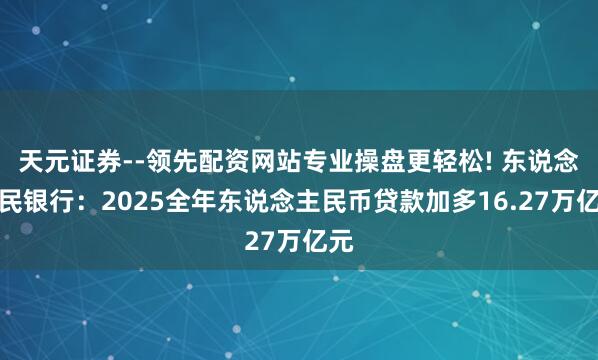 天元证券--领先配资网站专业操盘更轻松! 东说念主民银行：2025全年东说念主民币贷款加多16.27万亿元