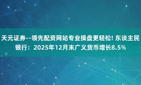 天元证券--领先配资网站专业操盘更轻松! 东谈主民银行：2025年12月末广义货币增长8.5%