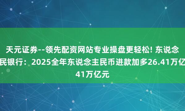 天元证券--领先配资网站专业操盘更轻松! 东说念主民银行：2025全年东说念主民币进款加多26.41万亿元