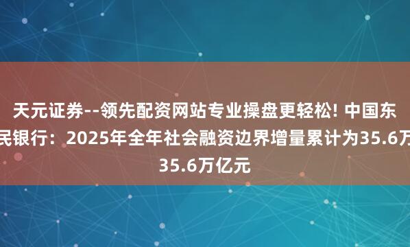 天元证券--领先配资网站专业操盘更轻松! 中国东谈主民银行：2025年全年社会融资边界增量累计为35.6万亿元