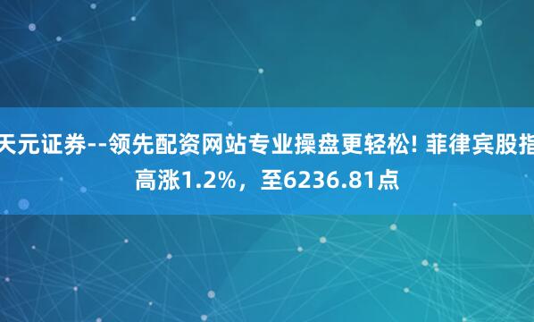 天元证券--领先配资网站专业操盘更轻松! 菲律宾股指高涨1.2%，至6236.81点
