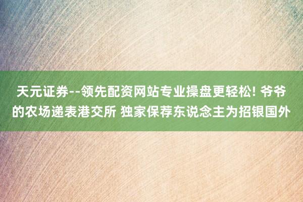天元证券--领先配资网站专业操盘更轻松! 爷爷的农场递表港交所 独家保荐东说念主为招银国外