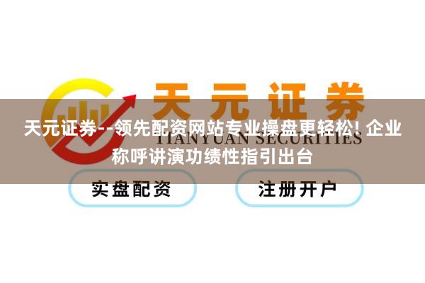 天元证券--领先配资网站专业操盘更轻松! 企业称呼讲演功绩性指引出台