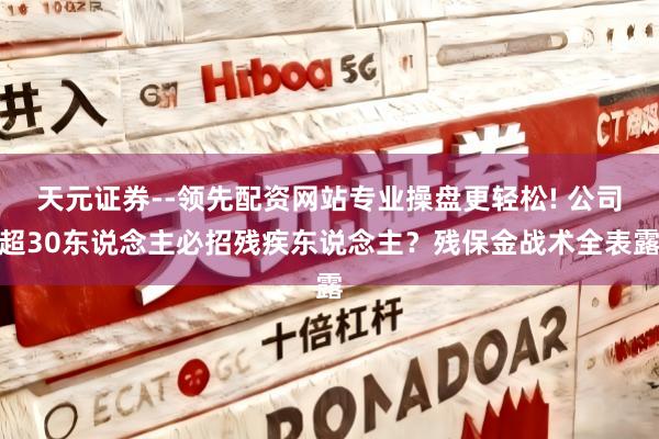 天元证券--领先配资网站专业操盘更轻松! 公司超30东说念主必招残疾东说念主？残保金战术全表露