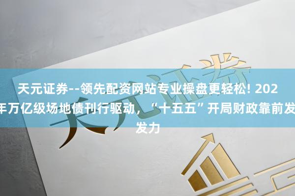 天元证券--领先配资网站专业操盘更轻松! 2026年万亿级场地债刊行驱动，“十五五”开局财政靠前发力