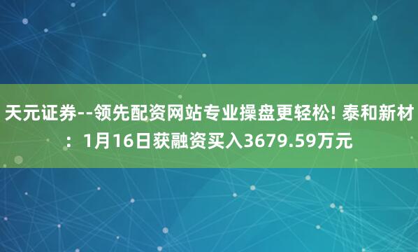 天元证券--领先配资网站专业操盘更轻松! 泰和新材：1月16日获融资买入3679.59万元