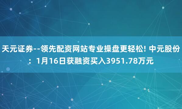 天元证券--领先配资网站专业操盘更轻松! 中元股份：1月16日获融资买入3951.78万元