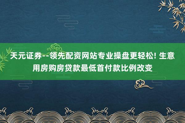 天元证券--领先配资网站专业操盘更轻松! 生意用房购房贷款最低首付款比例改变
