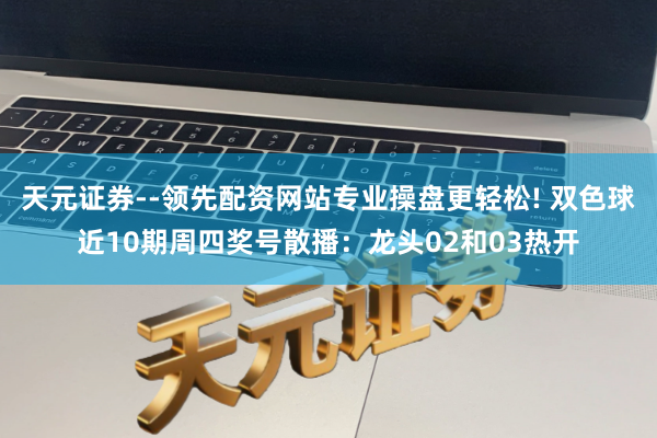 天元证券--领先配资网站专业操盘更轻松! 双色球近10期周四奖号散播：龙头02和03热开