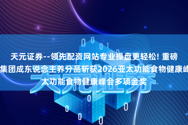 天元证券--领先配资网站专业操盘更轻松! 重磅佳音！ 伊利集团成东说念主养分品斩获2026亚太功能食物健康峰会多项金奖