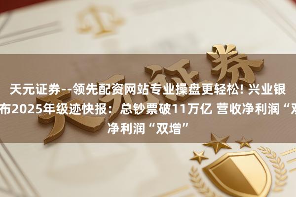 天元证券--领先配资网站专业操盘更轻松! 兴业银行发布2025年级迹快报：总钞票破11万亿 营收净利润“双增”