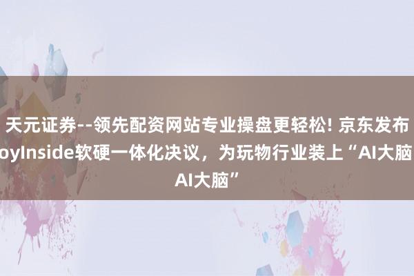 天元证券--领先配资网站专业操盘更轻松! 京东发布JoyInside软硬一体化决议，为玩物行业装上“AI大脑”