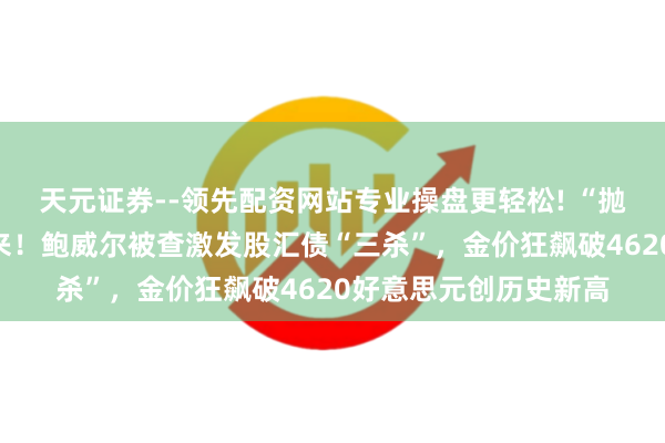 天元证券--领先配资网站专业操盘更轻松! “抛售好意思国”卷土重来！鲍威尔被查激发股汇债“三杀”，金价狂飙破4620好意思元创历史新高