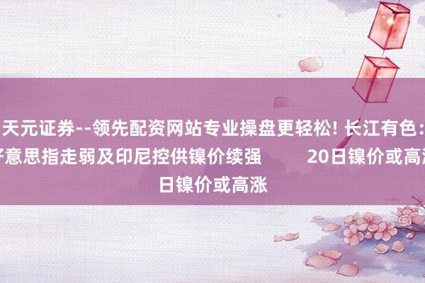 天元证券--领先配资网站专业操盘更轻松! 长江有色：好意思指走弱及印尼控供镍价续强         20日镍价或高涨