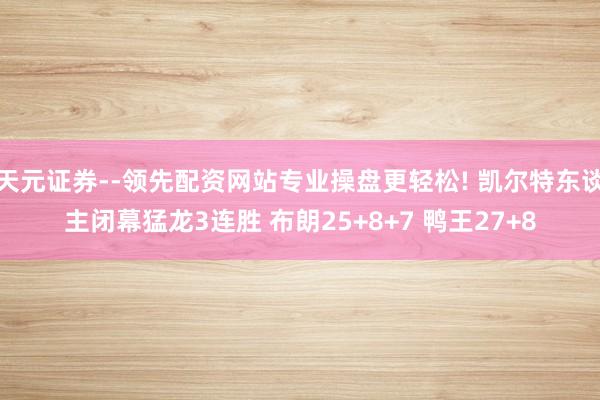 天元证券--领先配资网站专业操盘更轻松! 凯尔特东谈主闭幕猛龙3连胜 布朗25+8+7 鸭王27+8