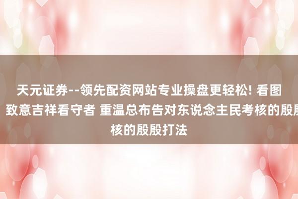 天元证券--领先配资网站专业操盘更轻松! 看图学习丨致意吉祥看守者 重温总布告对东说念主民考核的殷殷打法