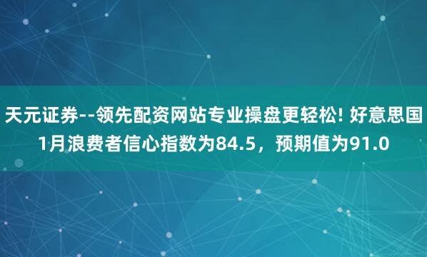 天元证券--领先配资网站专业操盘更轻松! 好意思国1月浪费者信心指数为84.5，预期值为91.0