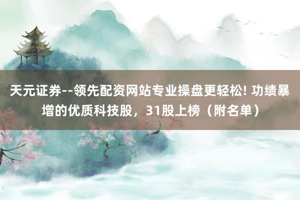 天元证券--领先配资网站专业操盘更轻松! 功绩暴增的优质科技股，31股上榜（附名单）